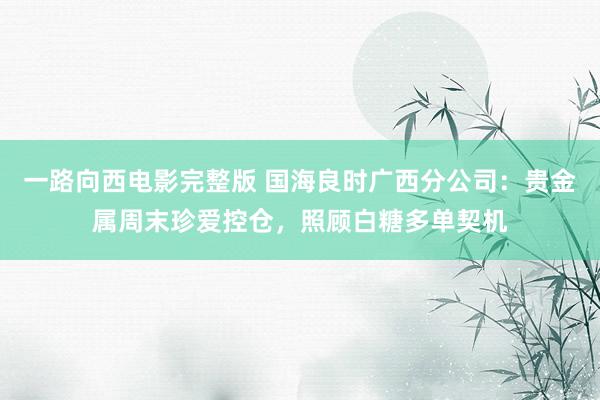 一路向西电影完整版 国海良时广西分公司：贵金属周末珍爱控仓，照顾白糖多单契机