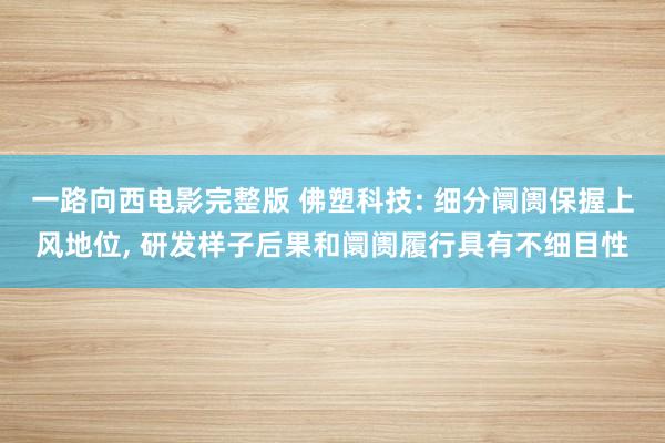 一路向西电影完整版 佛塑科技: 细分阛阓保握上风地位， 研发样子后果和阛阓履行具有不细目性