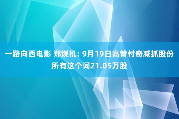 一路向西电影 郑煤机: 9月19日高管付奇减抓股份所有这个词21.05万股