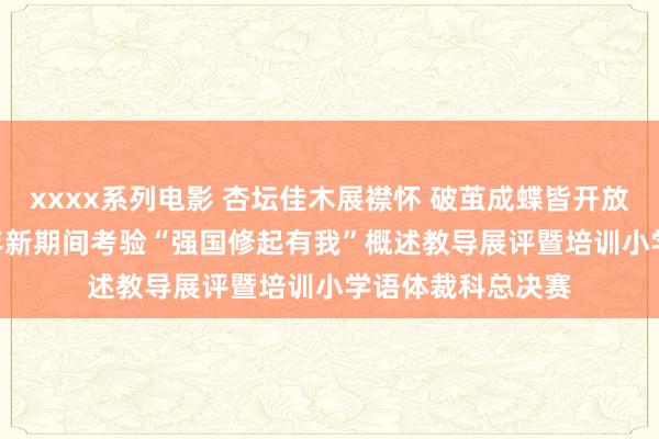 xxxx系列电影 杏坛佳木展襟怀 破茧成蝶皆开放——澄江市2024年新期间考验“强国修起有我”概述教导展评暨培训小学语体裁科总决赛