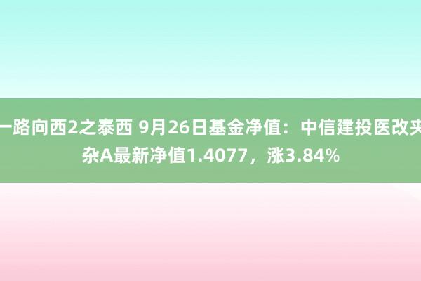 一路向西2之泰西 9月26日基金净值：中信建投医改夹杂A最新净值1.4077，涨3.84%