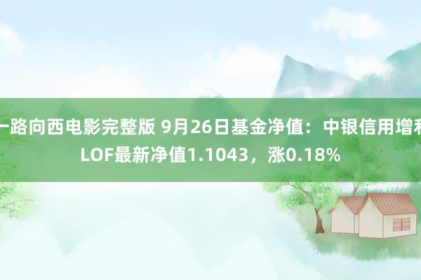 一路向西电影完整版 9月26日基金净值：中银信用增利LOF最新净值1.1043，涨0.18%
