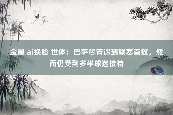 金晨 ai换脸 世体：巴萨尽管遇到联赛首败，然而仍受到多半球迷接待
