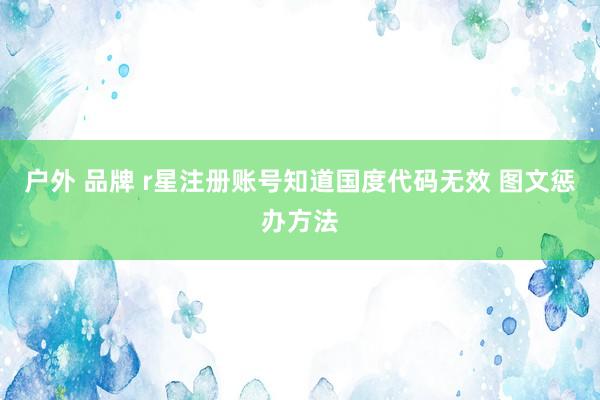 户外 品牌 r星注册账号知道国度代码无效 图文惩办方法