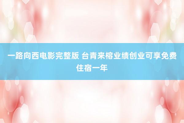 一路向西电影完整版 台青来榕业绩创业可享免费住宿一年