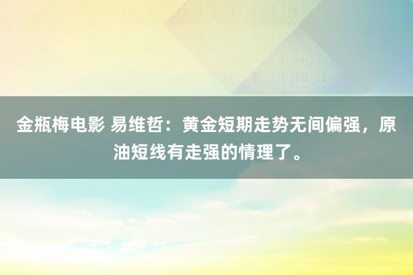 金瓶梅电影 易维哲：黄金短期走势无间偏强，原油短线有走强的情理了。