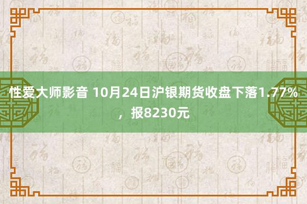 性爱大师影音 10月24日沪银期货收盘下落1.77%，报8230元