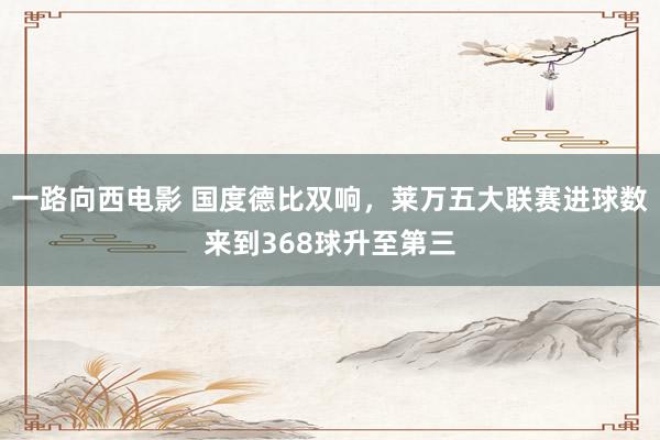 一路向西电影 国度德比双响，莱万五大联赛进球数来到368球升至第三
