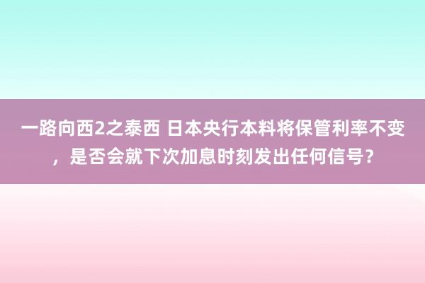 一路向西2之泰西 日本央行本料将保管利率不变，是否会就下次加息时刻发出任何信号？