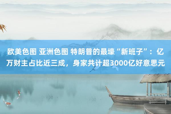 欧美色图 亚洲色图 特朗普的最壕“新班子”：亿万财主占比近三成，身家共计超3000亿好意思元