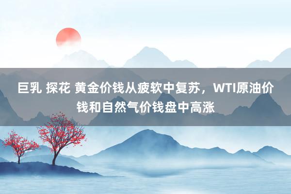 巨乳 探花 黄金价钱从疲软中复苏，WTI原油价钱和自然气价钱盘中高涨