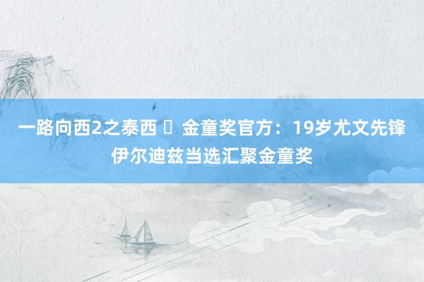 一路向西2之泰西 ✨金童奖官方：19岁尤文先锋伊尔迪兹当选汇聚金童奖