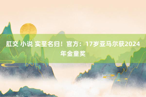 肛交 小说 实至名归！官方：17岁亚马尔获2024年金童奖