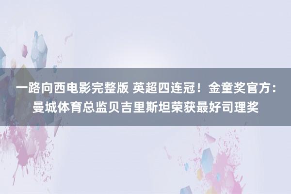 一路向西电影完整版 英超四连冠！金童奖官方：曼城体育总监贝吉里斯坦荣获最好司理奖