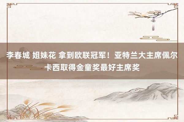 李春城 姐妹花 拿到欧联冠军！亚特兰大主席佩尔卡西取得金童奖最好主席奖