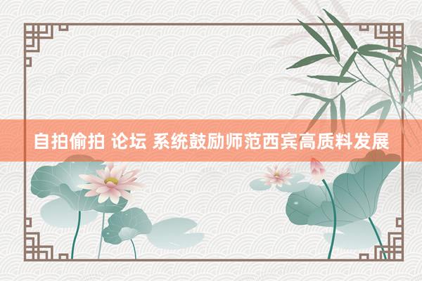 自拍偷拍 论坛 系统鼓励师范西宾高质料发展