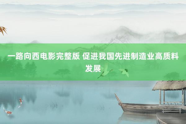 一路向西电影完整版 促进我国先进制造业高质料发展