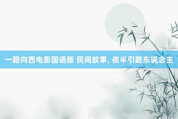 一路向西电影国语版 民间故事， 夜半引路东说念主