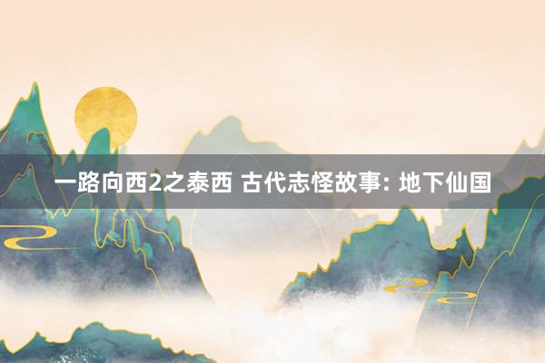 一路向西2之泰西 古代志怪故事: 地下仙国