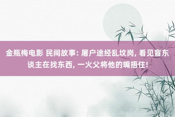 金瓶梅电影 民间故事: 屠户途经乱坟岗， 看见盲东谈主在找东西， 一火父将他的嘴捂住!