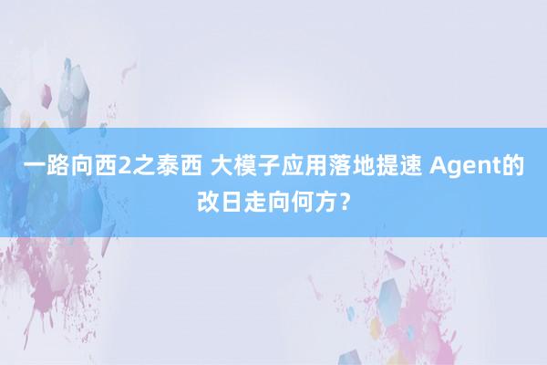 一路向西2之泰西 大模子应用落地提速 Agent的改日走向何方？