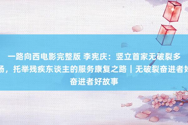 一路向西电影完整版 李宪庆：竖立首家无破裂多层工场，托举残疾东谈主的服务康复之路｜无破裂奋进者好故事