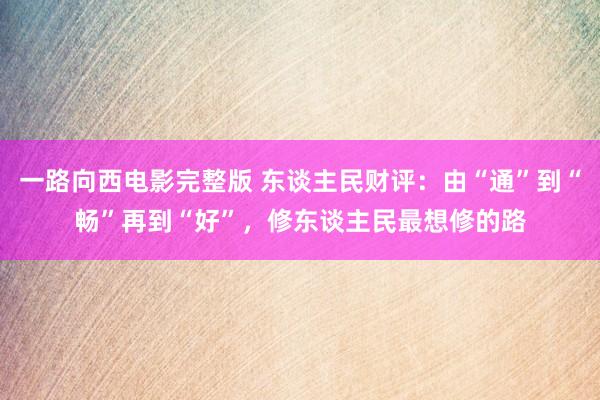 一路向西电影完整版 东谈主民财评：由“通”到“畅”再到“好”，修东谈主民最想修的路