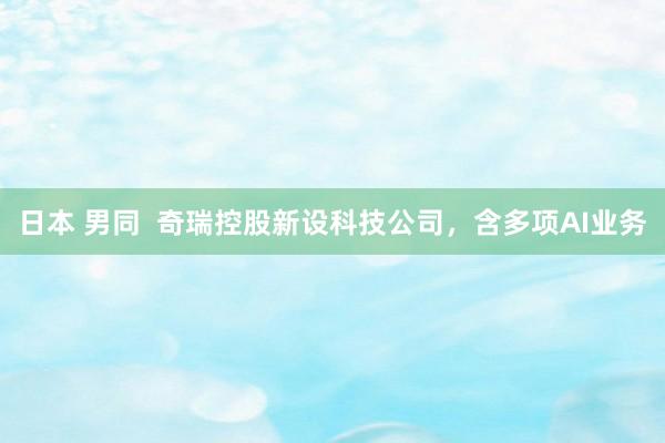 日本 男同  奇瑞控股新设科技公司，含多项AI业务