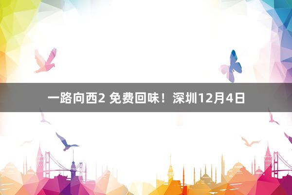 一路向西2 免费回味！深圳12月4日