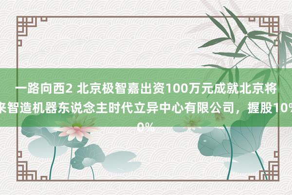 一路向西2 北京极智嘉出资100万元成就北京将来智造机器东说念主时代立异中心有限公司，握股10%