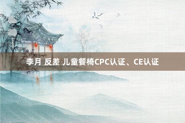 李月 反差 儿童餐椅CPC认证、CE认证