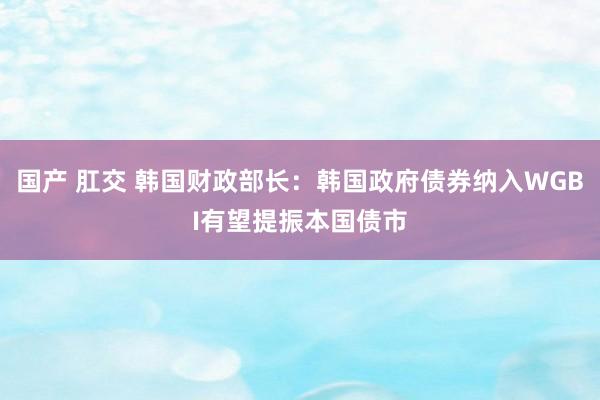 国产 肛交 韩国财政部长：韩国政府债券纳入WGBI有望提振本国债市