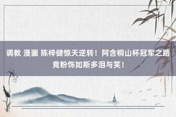 调教 漫画 陈梓健惊天逆转！阿含桐山杯冠军之路竟粉饰如斯多泪与笑！