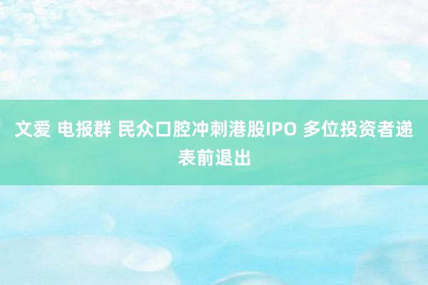 文爱 电报群 民众口腔冲刺港股IPO 多位投资者递表前退出