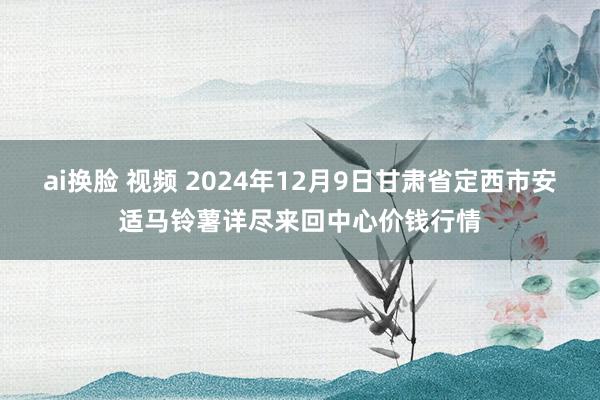 ai换脸 视频 2024年12月9日甘肃省定西市安适马铃薯详尽来回中心价钱行情