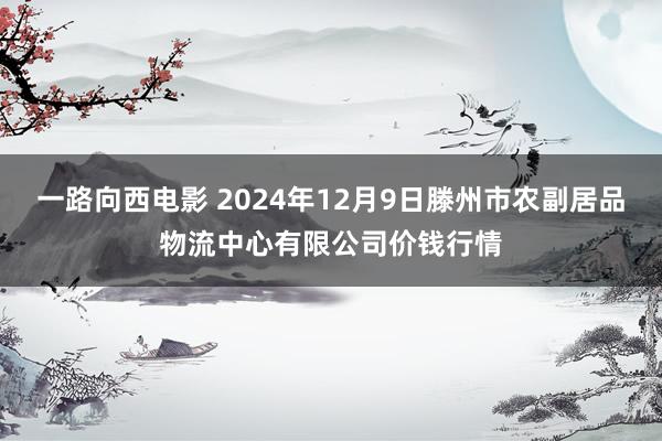 一路向西电影 2024年12月9日滕州市农副居品物流中心有限公司价钱行情