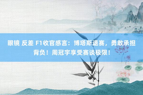 眼镜 反差 F1收官感言：博塔斯退赛，勇敢承担背负！周冠宇享受赛谈极限！
