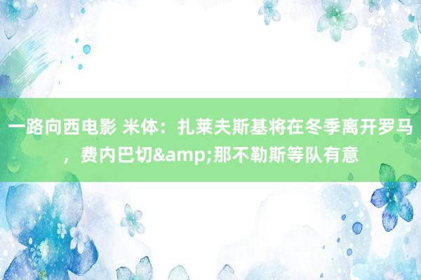 一路向西电影 米体：扎莱夫斯基将在冬季离开罗马，费内巴切&那不勒斯等队有意