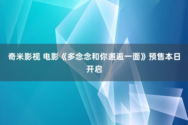 奇米影视 电影《多念念和你邂逅一面》预售本日开启