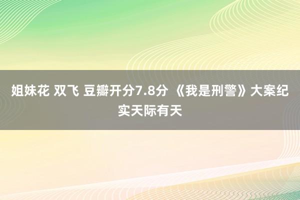 姐妹花 双飞 豆瓣开分7.8分 《我是刑警》大案纪实天际有天