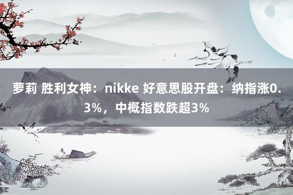 萝莉 胜利女神：nikke 好意思股开盘：纳指涨0.3%，中概指数跌超3%