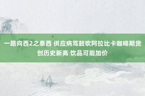 一路向西2之泰西 供应病笃鼓吹阿拉比卡咖啡期货创历史新高 饮品可能加价