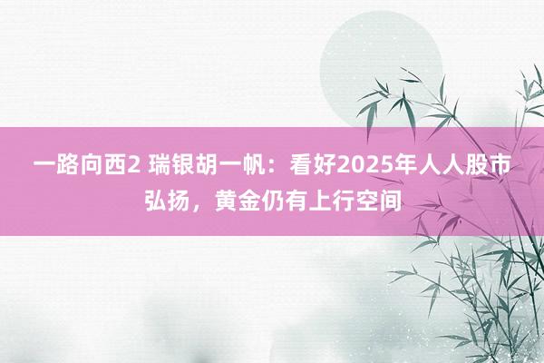 一路向西2 瑞银胡一帆：看好2025年人人股市弘扬，黄金仍有上行空间