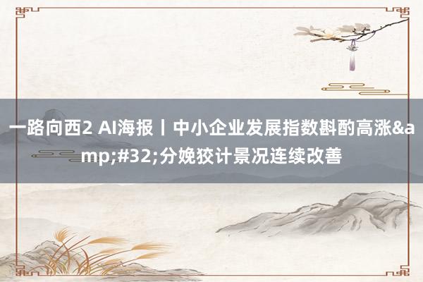 一路向西2 AI海报丨中小企业发展指数斟酌高涨&#32;分娩狡计景况连续改善