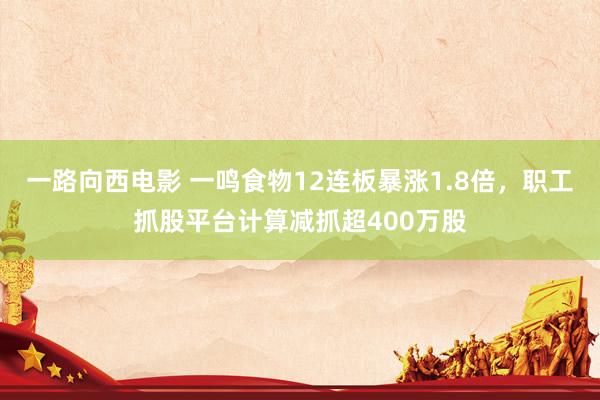 一路向西电影 一鸣食物12连板暴涨1.8倍，职工抓股平台计算减抓超400万股