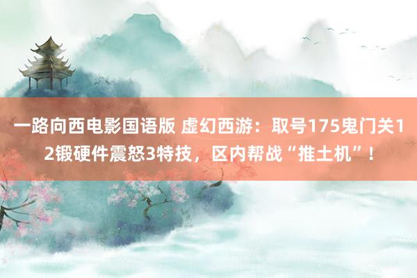 一路向西电影国语版 虚幻西游：取号175鬼门关12锻硬件震怒3特技，区内帮战“推土机”！