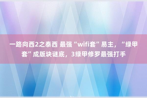 一路向西2之泰西 最强“wifi套”易主，“绿甲套”成版块谜底，3绿甲修罗最强打手