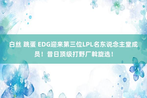 白丝 跳蛋 EDG迎来第三位LPL名东说念主堂成员！昔日顶级打野厂斡旋选！