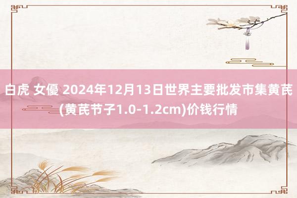 白虎 女優 2024年12月13日世界主要批发市集黄芪(黄芪节子1.0-1.2cm)价钱行情