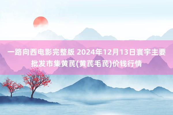 一路向西电影完整版 2024年12月13日寰宇主要批发市集黄芪(黄芪毛芪)价钱行情